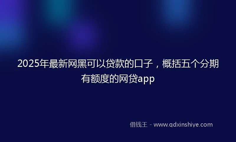 2025年最新网黑可以贷款的口子，概括五个分期有额度的网贷app