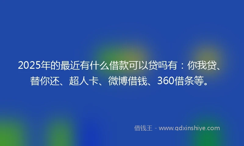 2025年的最近有什么借款可以贷吗有：你我贷、替你还、超人卡、微博借钱、360借条等。