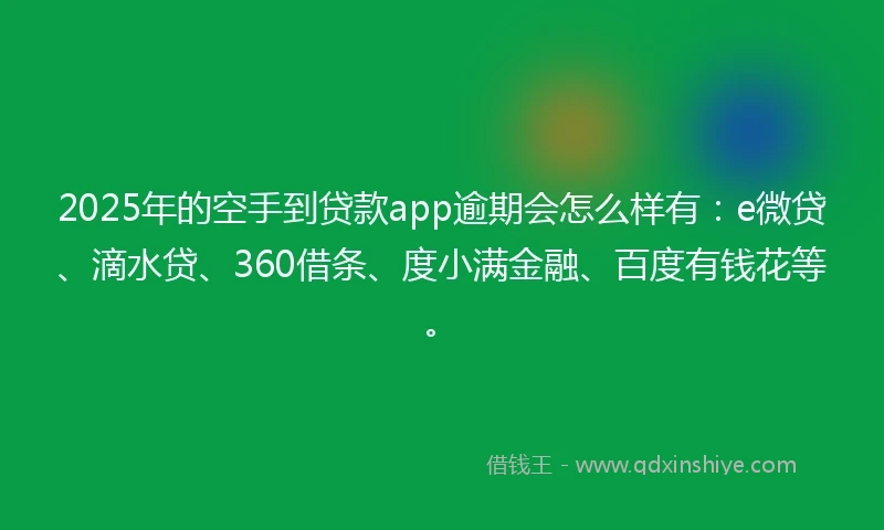 2025年的空手到贷款app逾期会怎么样有：e微贷、滴水贷、360借条、度小满金融、百度有钱花等。