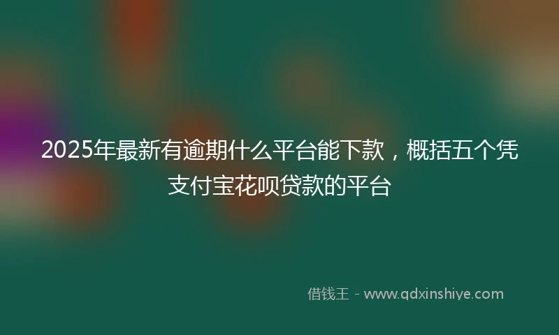 2025年最新有逾期什么平台能下款，概括五个凭支付宝花呗贷款的平台