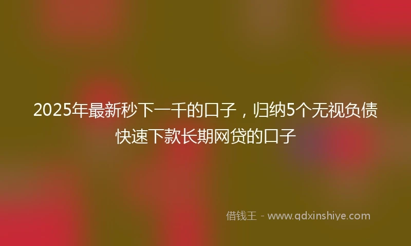 2025年最新秒下一千的口子，归纳5个无视负债快速下款长期网贷的口子