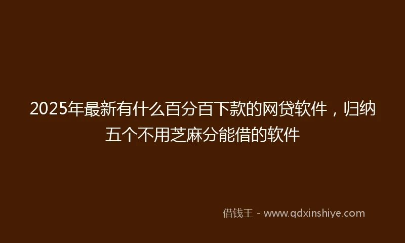 2025年最新有什么百分百下款的网贷软件，归纳五个不用芝麻分能借的软件