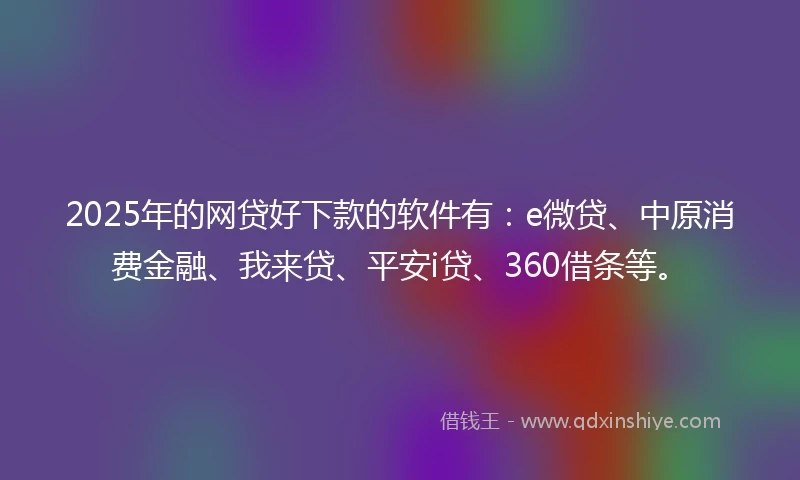 2025年的网贷好下款的软件有：e微贷、中原消费金融、我来贷、平安i贷、360借条等。