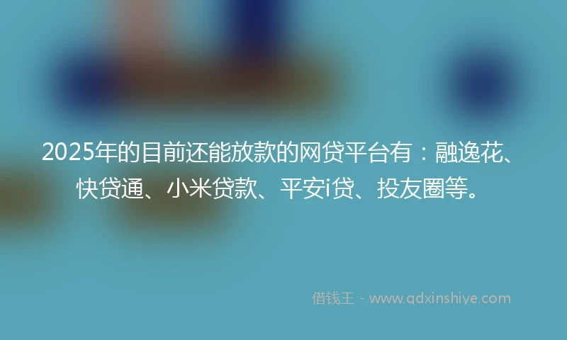 2025年的目前还能放款的网贷平台有：融逸花、快贷通、小米贷款、平安i贷、投友圈等。