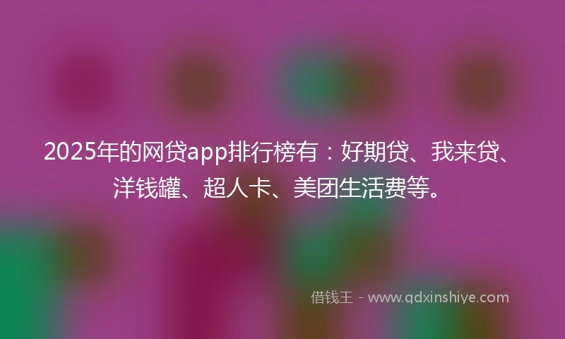 2025年的网贷app排行榜有：好期贷、我来贷、洋钱罐、超人卡、美团生活费等。