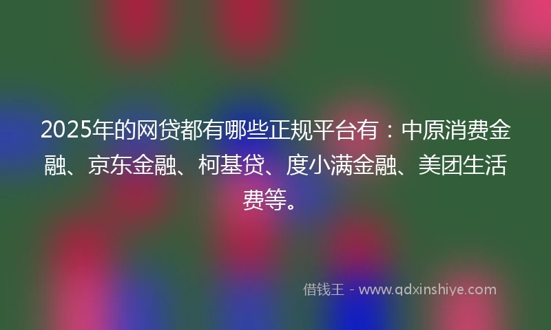2025年的网贷都有哪些正规平台有：中原消费金融、京东金融、柯基贷、度小满金融、美团生活费等。
