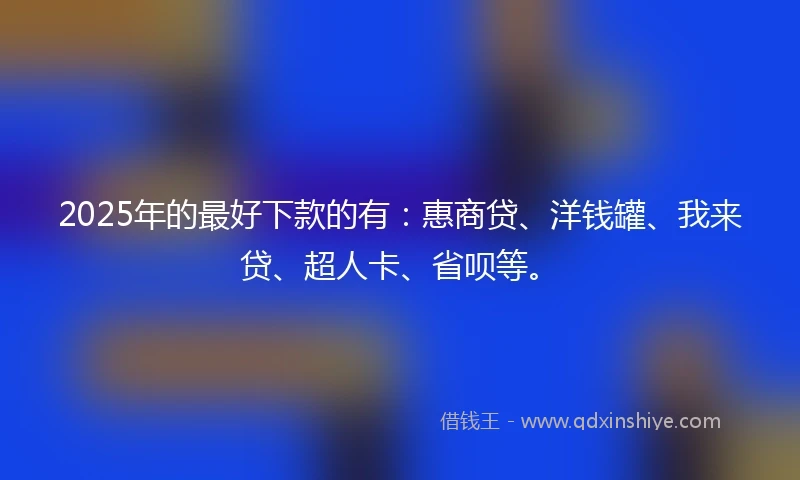 2025年的最好下款的有：惠商贷、洋钱罐、我来贷、超人卡、省呗等。