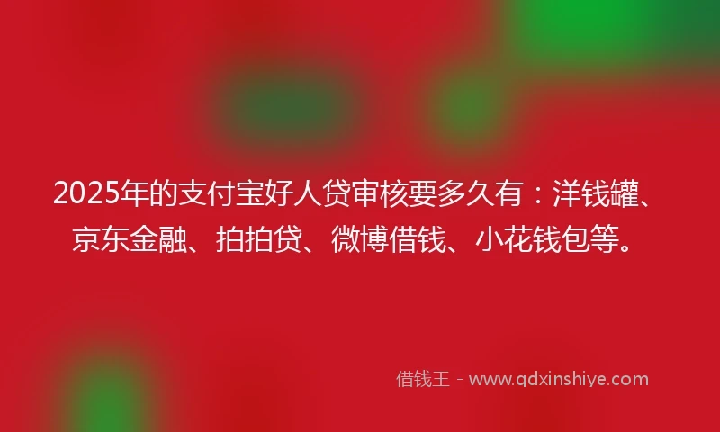 2025年的支付宝好人贷审核要多久有：洋钱罐、京东金融、拍拍贷、微博借钱、小花钱包等。