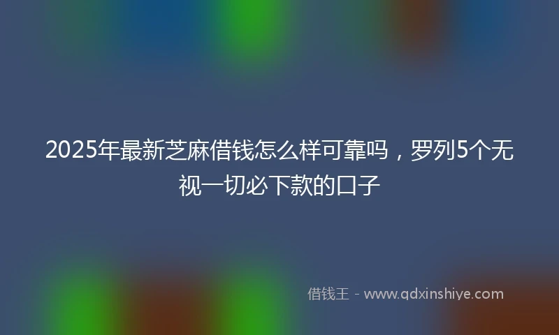 2025年最新芝麻借钱怎么样可靠吗，罗列5个无视一切必下款的口子
