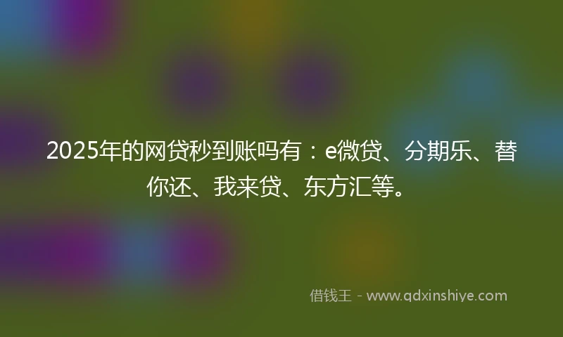 2025年的网贷秒到账吗有：e微贷、分期乐、替你还、我来贷、东方汇等。