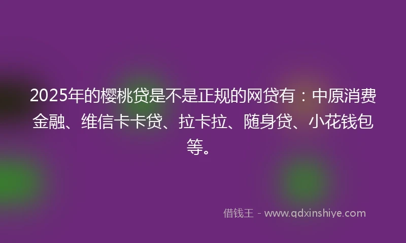 2025年的樱桃贷是不是正规的网贷有：中原消费金融、维信卡卡贷、拉卡拉、随身贷、小花钱包等。