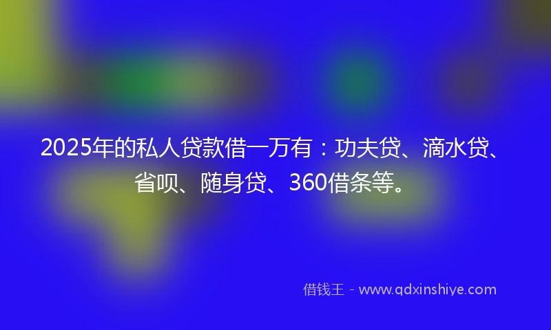 2025年的私人贷款借一万有：功夫贷、滴水贷、省呗、随身贷、360借条等。