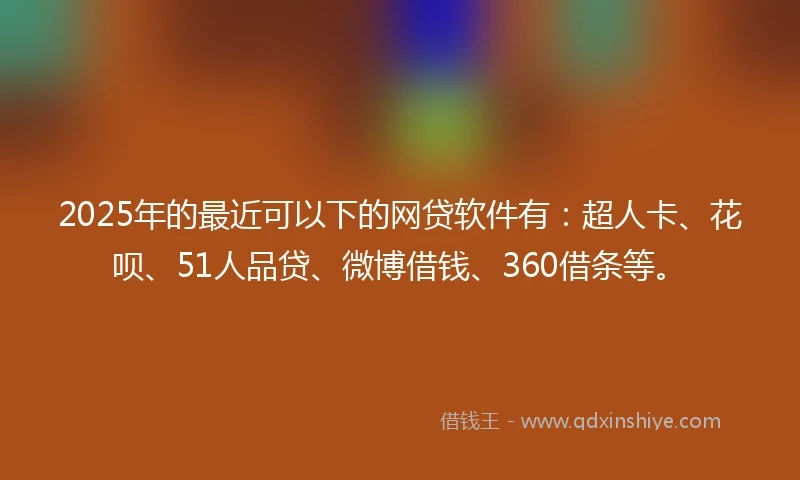 2025年的最近可以下的网贷软件有：超人卡、花呗、51人品贷、微博借钱、360借条等。