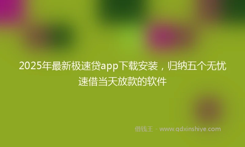 2025年最新极速贷app下载安装，归纳五个无忧速借当天放款的软件