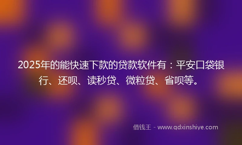 2025年的能快速下款的贷款软件有:平安口袋银行、还呗、读秒贷、微粒贷、省呗等。
