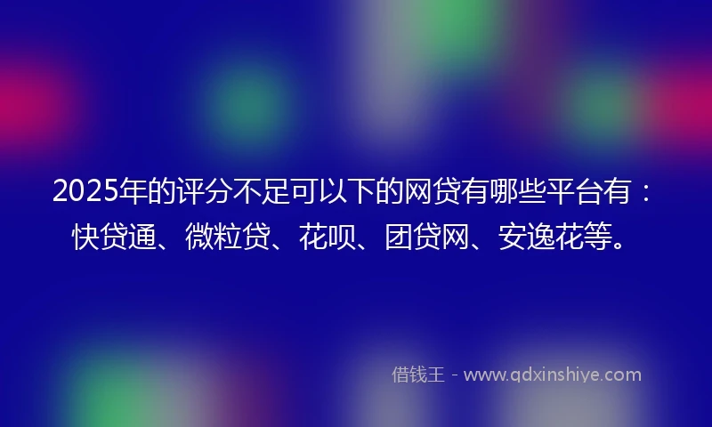 2025年的评分不足可以下的网贷有哪些平台有：快贷通、微粒贷、花呗、团贷网、安逸花等。
