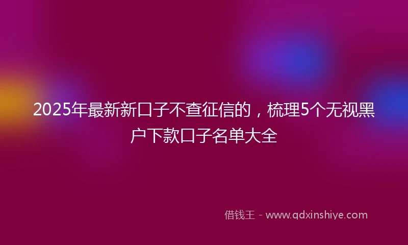 2025年最新新口子不查征信的，梳理5个无视黑户下款口子名单大全