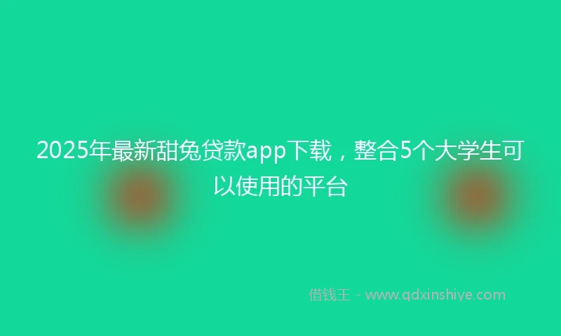 2025年最新甜兔贷款app下载，整合5个大学生可以使用的平台