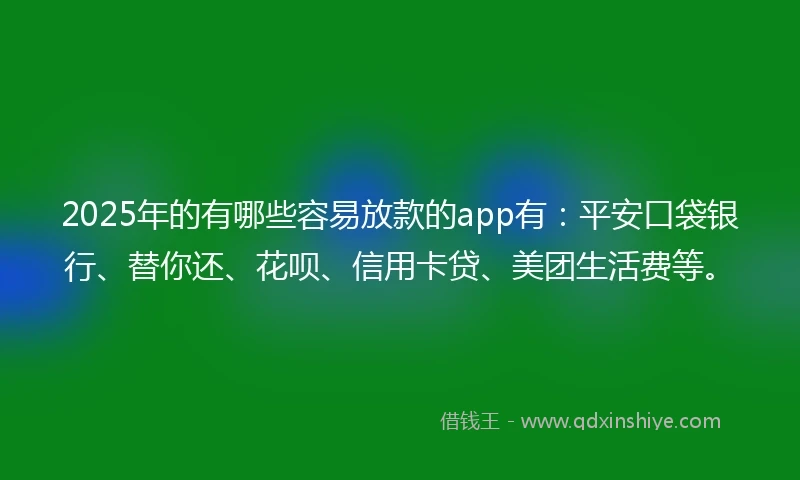 2025年的有哪些容易放款的app有：平安口袋银行、替你还、花呗、信用卡贷、美团生活费等。