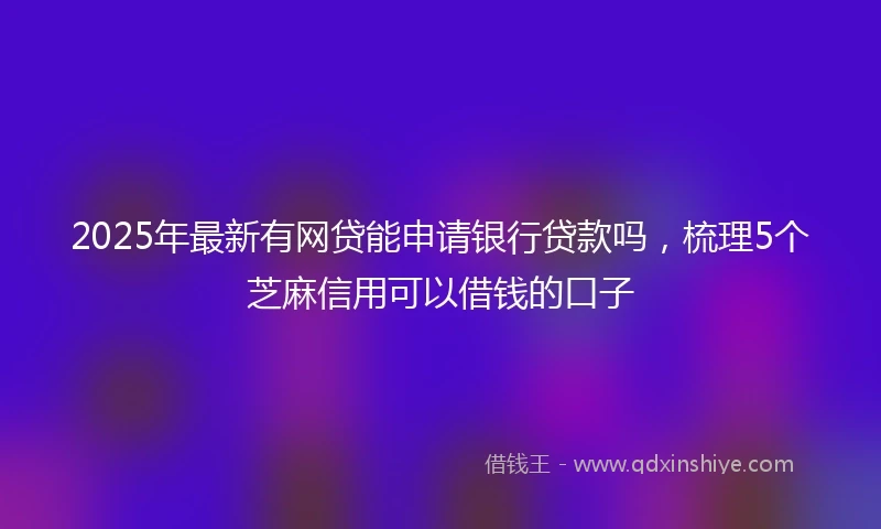 2025年最新有网贷能申请银行贷款吗，梳理5个芝麻信用可以借钱的口子