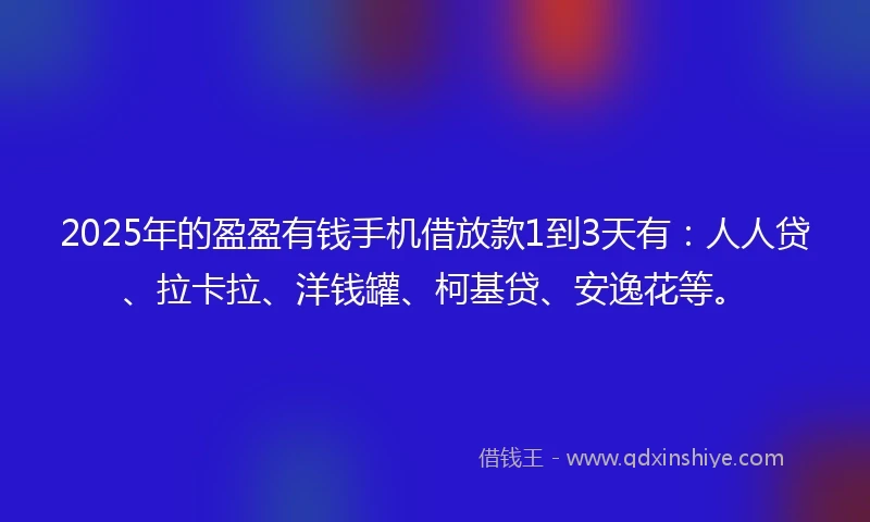 2025年的盈盈有钱手机借放款1到3天有：人人贷、拉卡拉、洋钱罐、柯基贷、安逸花等。