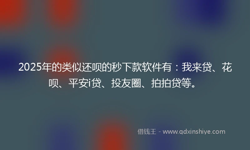 2025年的类似还呗的秒下款软件有：我来贷、花呗、平安i贷、投友圈、拍拍贷等。