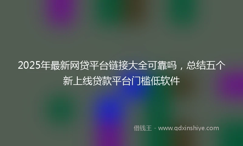 2025年最新网贷平台链接大全可靠吗，总结五个新上线贷款平台门槛低软件