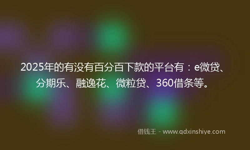 2025年的有没有百分百下款的平台有：e微贷、分期乐、融逸花、微粒贷、360借条等。