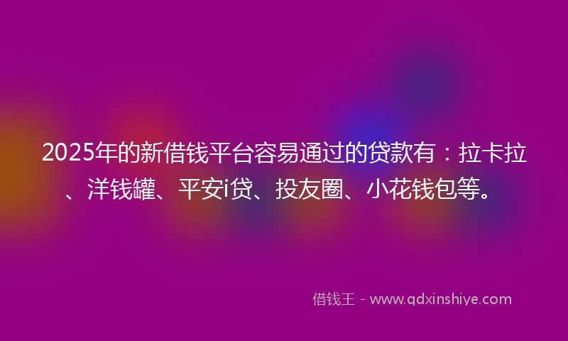 2025年的新借钱平台容易通过的贷款有：拉卡拉、洋钱罐、平安i贷、投友圈、小花钱包等。