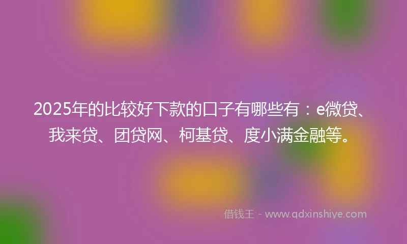 2025年的比较好下款的口子有哪些有：e微贷、我来贷、团贷网、柯基贷、度小满金融等。