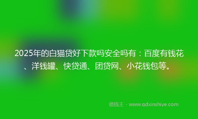2025年的白猫贷好下款吗安全吗有：百度有钱花、洋钱罐、快贷通、团贷网、小花钱包等。