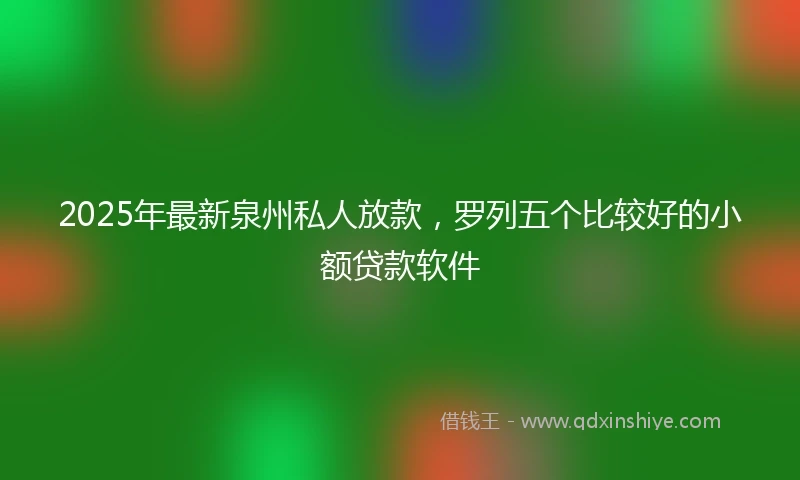 2025年最新泉州私人放款，罗列五个比较好的小额贷款软件