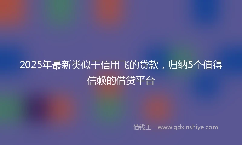 2025年最新类似于信用飞的贷款，归纳5个值得信赖的借贷平台
