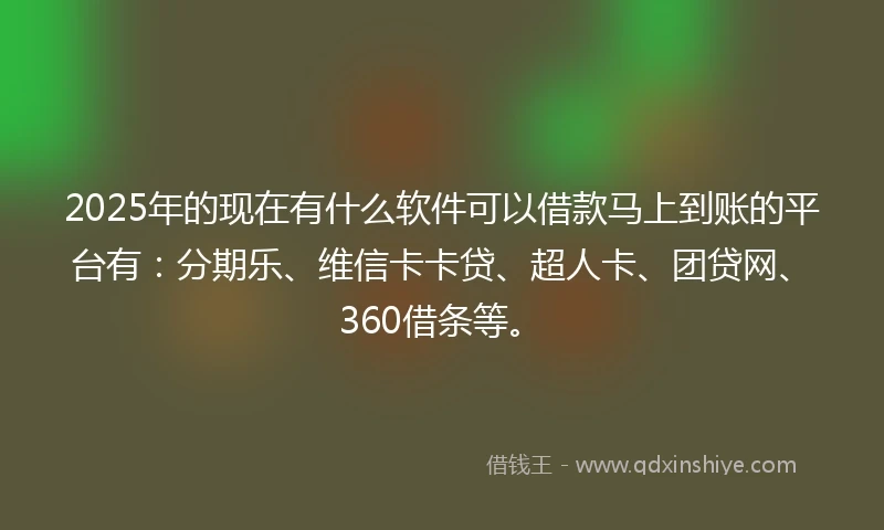 2025年的现在有什么软件可以借款马上到账的平台有：分期乐、维信卡卡贷、超人卡、团贷网、360借条等。