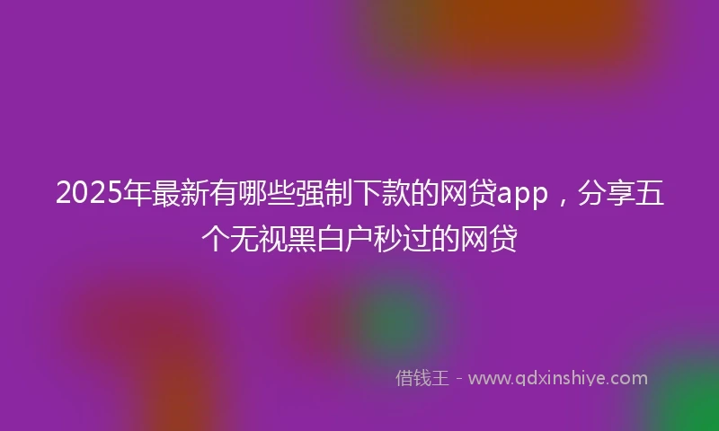 2025年最新有哪些强制下款的网贷app，分享五个无视黑白户秒过的网贷