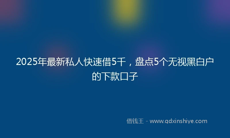 2025年最新私人快速借5千，盘点5个无视黑白户的下款口子