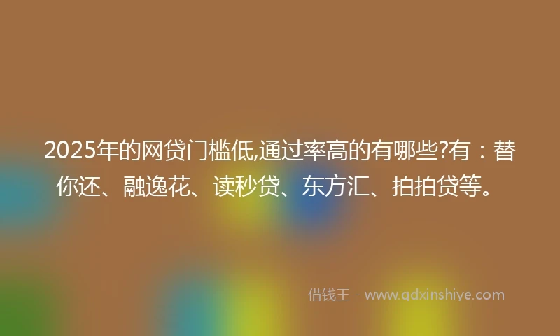 2025年的网贷门槛低,通过率高的有哪些?有：替你还、融逸花、读秒贷、东方汇、拍拍贷等。