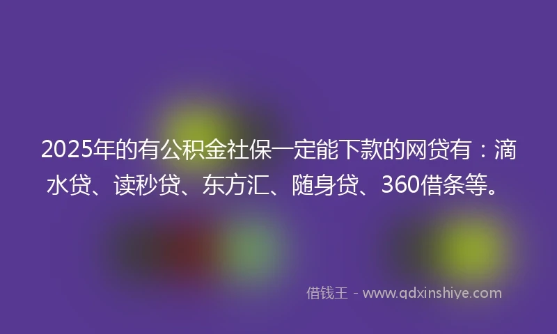 2025年的有公积金社保一定能下款的网贷有：滴水贷、读秒贷、东方汇、随身贷、360借条等。