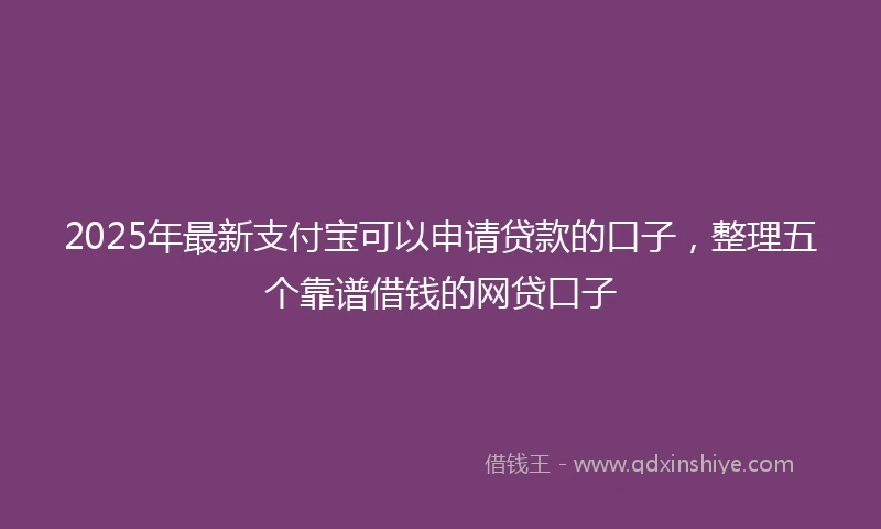 2025年最新支付宝可以申请贷款的口子，整理五个靠谱借钱的网贷口子