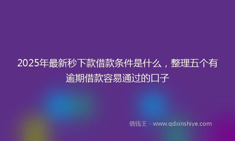 2025年最新秒下款借款条件是什么，整理五个有逾期借款容易通过的口子