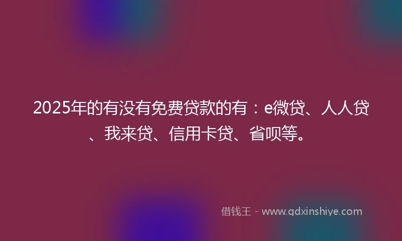 2025年的有没有免费贷款的有：e微贷、人人贷、我来贷、信用卡贷、省呗等。