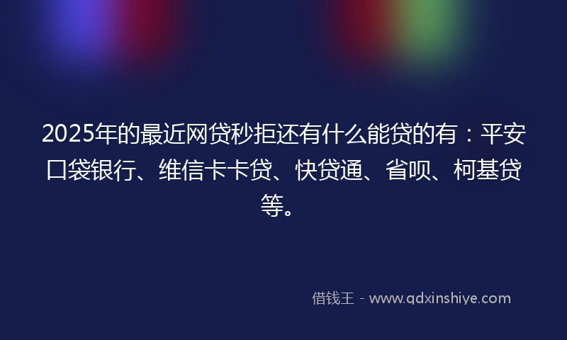 2025年的最近网贷秒拒还有什么能贷的有：平安口袋银行、维信卡卡贷、快贷通、省呗、柯基贷等。