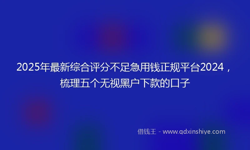 2025年最新综合评分不足急用钱正规平台2024，梳理五个无视黑户下款的口子