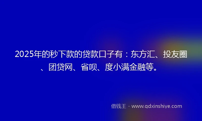 2025年的秒下款的贷款口子有：东方汇、投友圈、团贷网、省呗、度小满金融等。