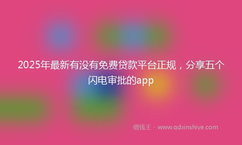 2025年最新有没有免费贷款平台正规，分享五个闪电审批的app