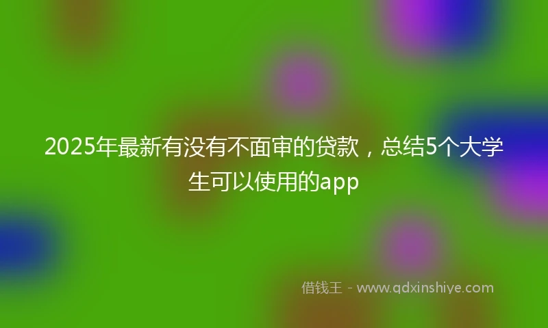 2025年最新有没有不面审的贷款，总结5个大学生可以使用的app
