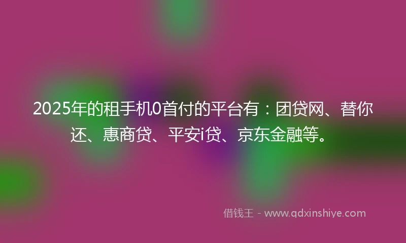 2025年的租手机0首付的平台有：团贷网、替你还、惠商贷、平安i贷、京东金融等。