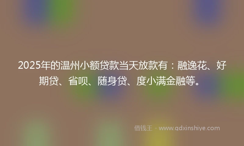 2025年的温州小额贷款当天放款有：融逸花、好期贷、省呗、随身贷、度小满金融等。
