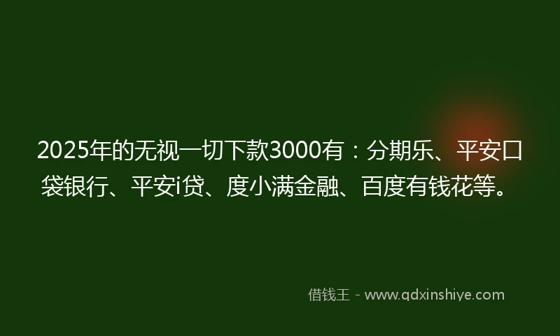 2025年的无视一切下款3000有：分期乐、平安口袋银行、平安i贷、度小满金融、百度有钱花等。