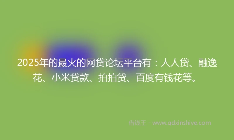 2025年的最火的网贷论坛平台有：人人贷、融逸花、小米贷款、拍拍贷、百度有钱花等。